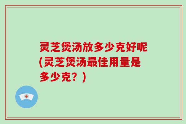 灵芝煲汤放多少克好呢(灵芝煲汤佳用量是多少克？)