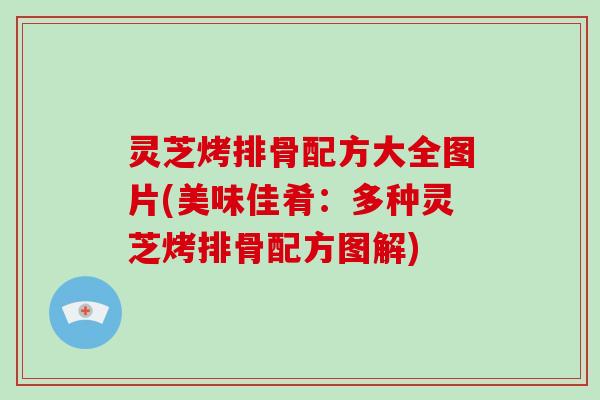 灵芝烤排骨配方大全图片(美味佳肴：多种灵芝烤排骨配方图解)