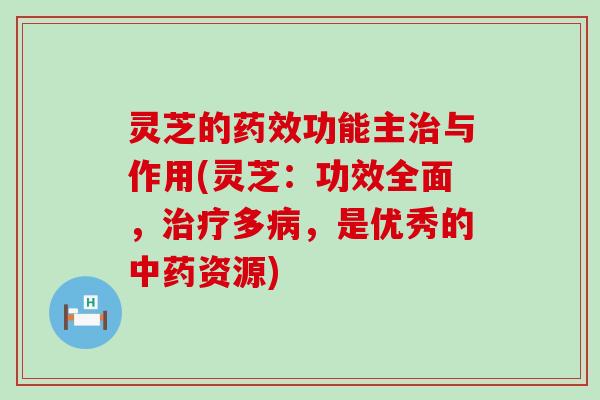 灵芝的功能主与作用(灵芝：功效全面，多，是优秀的资源)