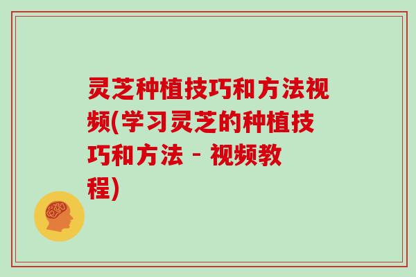 灵芝种植技巧和方法视频(学习灵芝的种植技巧和方法 - 视频教程)