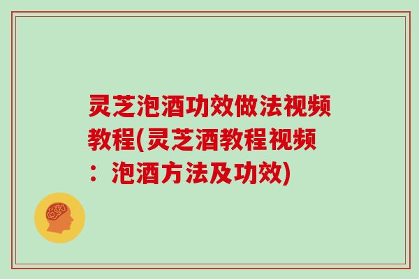 灵芝泡酒功效做法视频教程(灵芝酒教程视频：泡酒方法及功效)