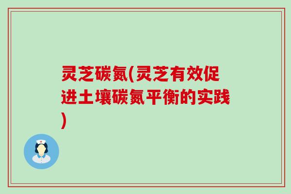 灵芝碳氮(灵芝有效促进土壤碳氮平衡的实践)