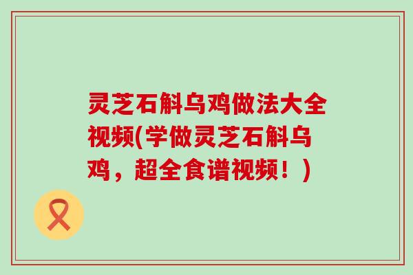 灵芝石斛乌鸡做法大全视频(学做灵芝石斛乌鸡，超全食谱视频！)