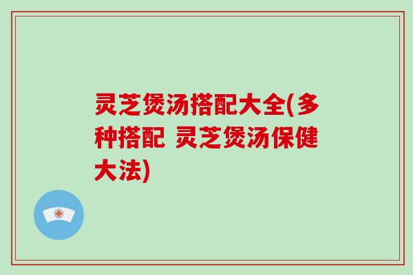 灵芝煲汤搭配大全(多种搭配 灵芝煲汤保健大法)