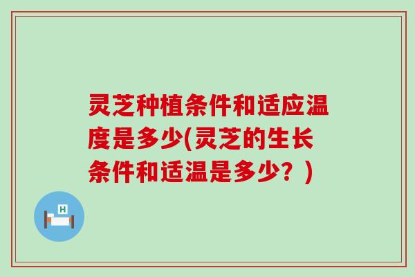 灵芝种植条件和适应温度是多少(灵芝的生长条件和适温是多少？)