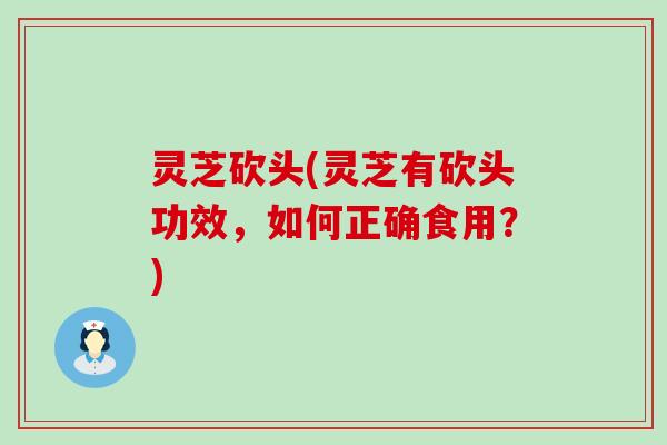 灵芝砍头(灵芝有砍头功效，如何正确食用？)