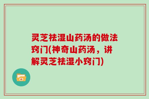 灵芝祛湿山药汤的做法窍门(神奇山药汤，讲解灵芝祛湿小窍门)