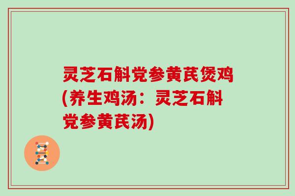 灵芝石斛党参黄芪煲鸡(养生鸡汤：灵芝石斛党参黄芪汤)