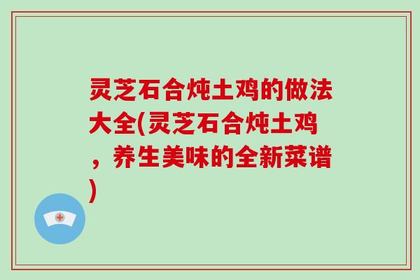 灵芝石合炖土鸡的做法大全(灵芝石合炖土鸡，养生美味的全新菜谱)