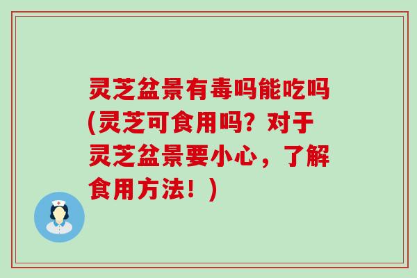 灵芝盆景有毒吗能吃吗(灵芝可食用吗？对于灵芝盆景要小心，了解食用方法！)