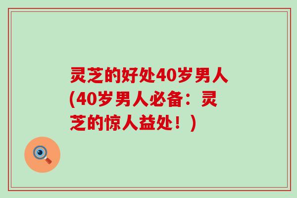 灵芝的好处40岁男人(40岁男人必备：灵芝的惊人益处！)