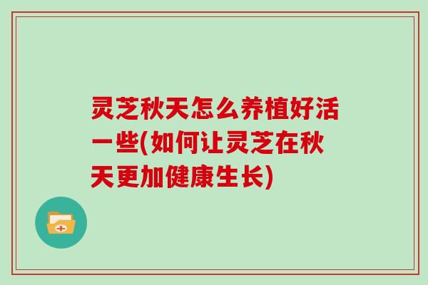 灵芝秋天怎么养植好活一些(如何让灵芝在秋天更加健康生长)