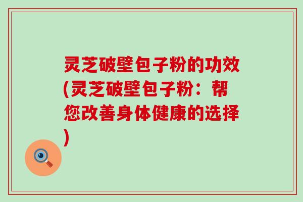 灵芝破壁包子粉的功效(灵芝破壁包子粉：帮您改善身体健康的选择)