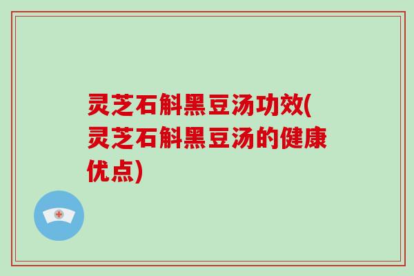 灵芝石斛黑豆汤功效(灵芝石斛黑豆汤的健康优点)