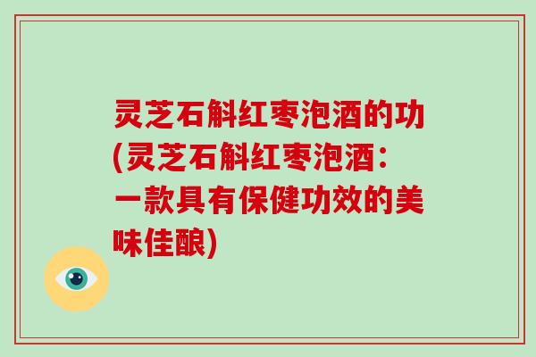 灵芝石斛红枣泡酒的功(灵芝石斛红枣泡酒：一款具有保健功效的美味佳酿)