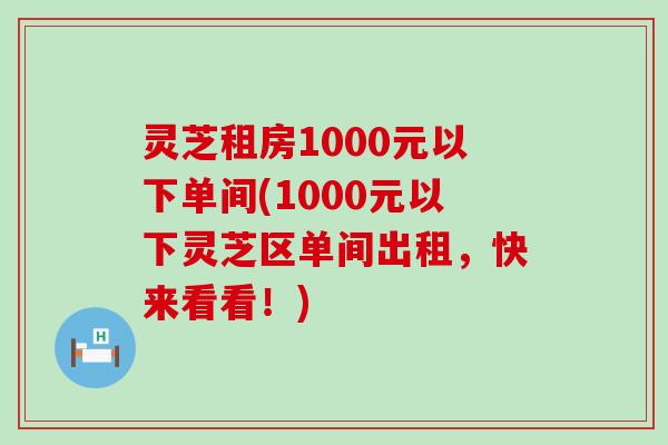 灵芝租房1000元以下单间(1000元以下灵芝区单间出租，快来看看！)