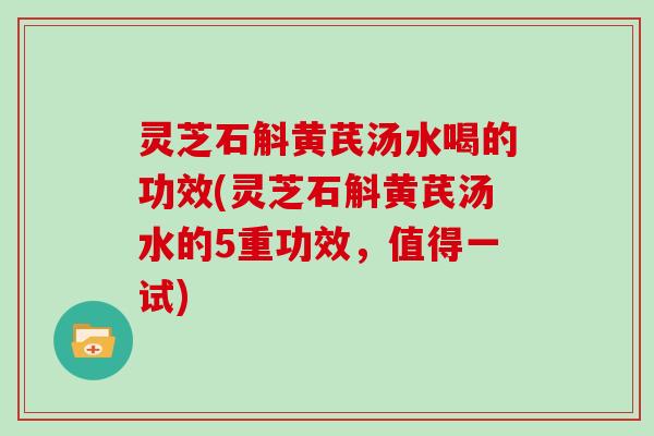 灵芝石斛黄芪汤水喝的功效(灵芝石斛黄芪汤水的5重功效，值得一试)