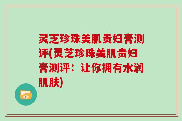 灵芝珍珠美肌贵妇膏测评(灵芝珍珠美肌贵妇膏测评：让你拥有水润)