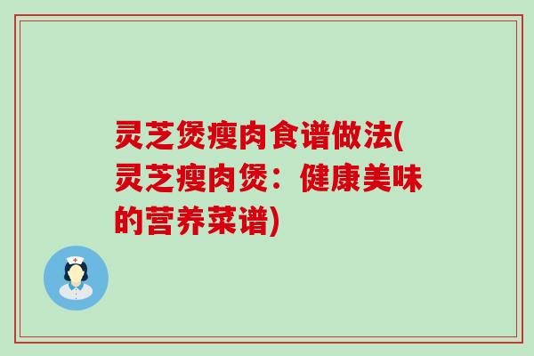 灵芝煲瘦肉食谱做法(灵芝瘦肉煲：健康美味的营养菜谱)