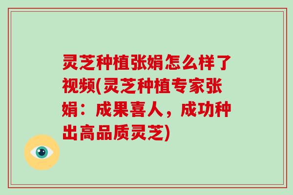 灵芝种植张娟怎么样了视频(灵芝种植专家张娟：成果喜人，成功种出高品质灵芝)