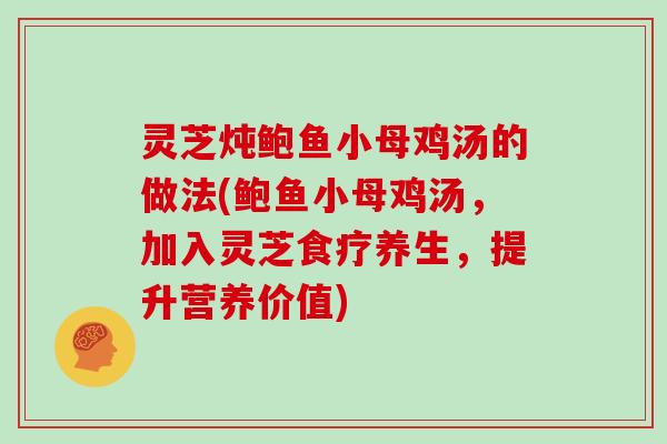 灵芝炖鲍鱼小母鸡汤的做法(鲍鱼小母鸡汤，加入灵芝食疗养生，提升营养价值)