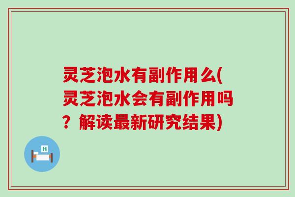 灵芝泡水有副作用么(灵芝泡水会有副作用吗？解读新研究结果)