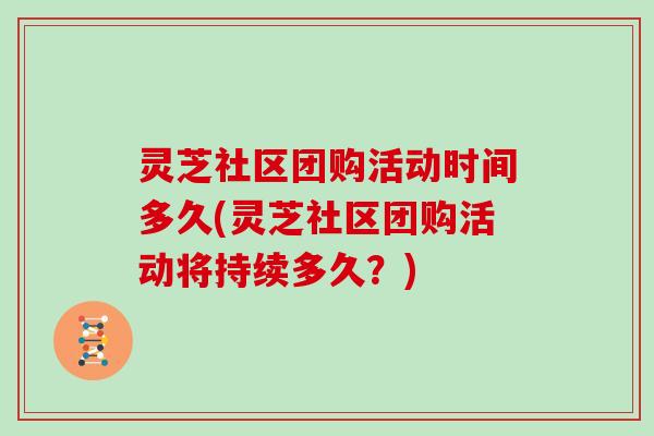 灵芝社区团购活动时间多久(灵芝社区团购活动将持续多久？)