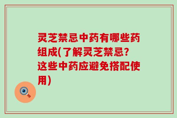 灵芝禁忌有哪些药组成(了解灵芝禁忌？这些应避免搭配使用)