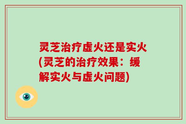 灵芝虚火还是实火(灵芝的效果：缓解实火与虚火问题)