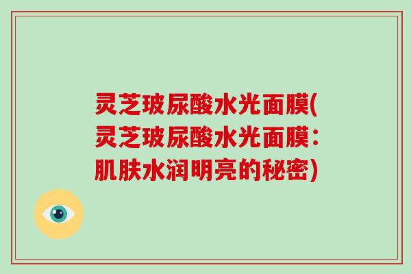 灵芝玻尿酸水光面膜(灵芝玻尿酸水光面膜：水润明亮的秘密)