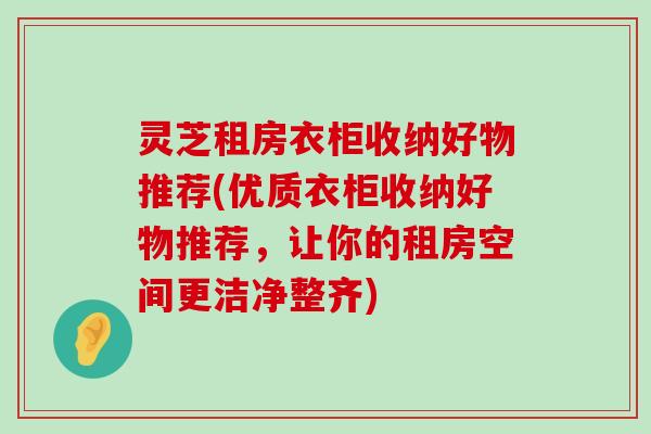 灵芝租房衣柜收纳好物推荐(优质衣柜收纳好物推荐，让你的租房空间更洁净整齐)