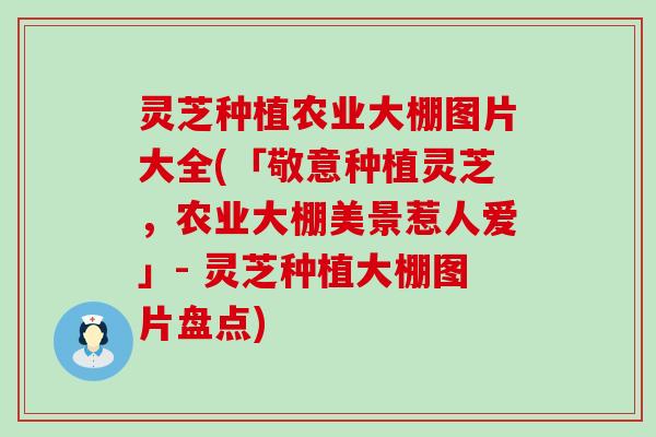 灵芝种植农业大棚图片大全(「敬意种植灵芝，农业大棚美景惹人爱」- 灵芝种植大棚图片盘点)