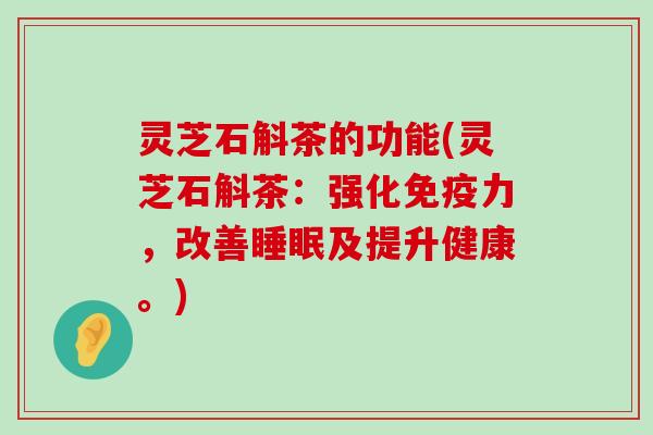 灵芝石斛茶的功能(灵芝石斛茶：强化免疫力，改善及提升健康。)