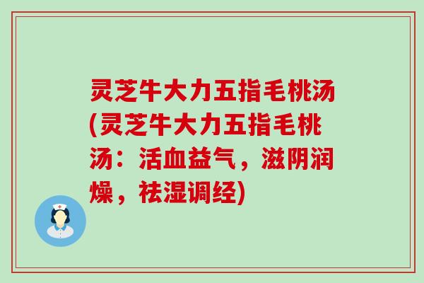 灵芝牛大力五指毛桃汤(灵芝牛大力五指毛桃汤：活益气，滋阴润燥，祛湿调经)