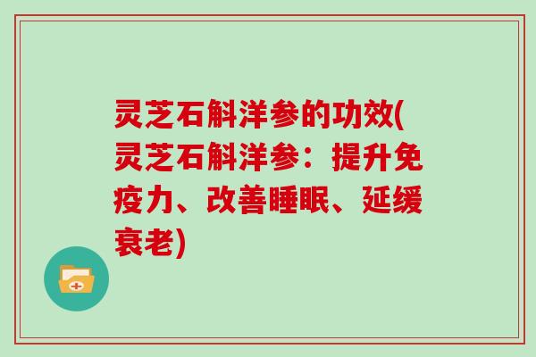 灵芝石斛洋参的功效(灵芝石斛洋参：提升免疫力、改善、延缓)