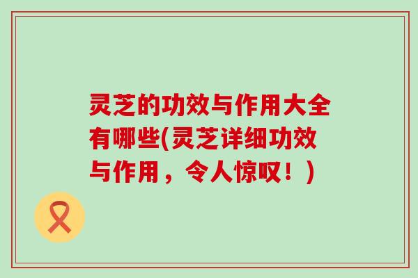 灵芝的功效与作用大全有哪些(灵芝详细功效与作用，令人惊叹！)