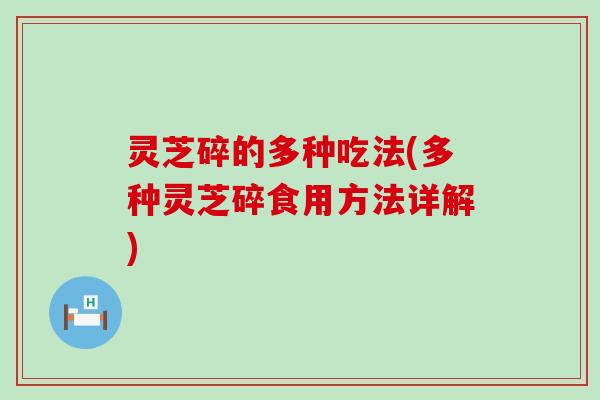 灵芝碎的多种吃法(多种灵芝碎食用方法详解)