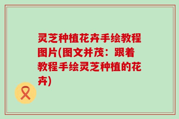 灵芝种植花卉手绘教程图片(图文并茂：跟着教程手绘灵芝种植的花卉)