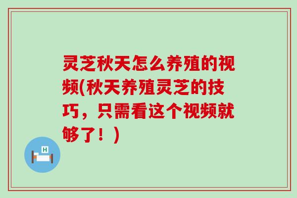 灵芝秋天怎么养殖的视频(秋天养殖灵芝的技巧，只需看这个视频就够了！)