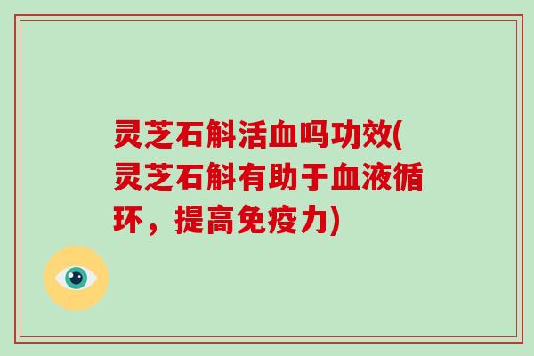 灵芝石斛活吗功效(灵芝石斛有助于，提高免疫力)