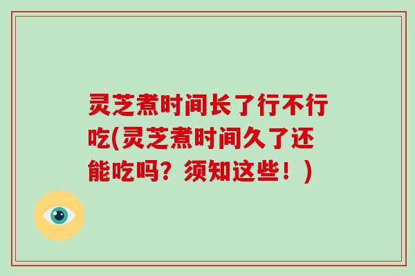 灵芝煮时间长了行不行吃(灵芝煮时间久了还能吃吗？须知这些！)