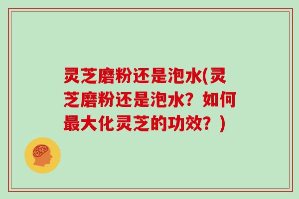 灵芝磨粉还是泡水(灵芝磨粉还是泡水？如何大化灵芝的功效？)