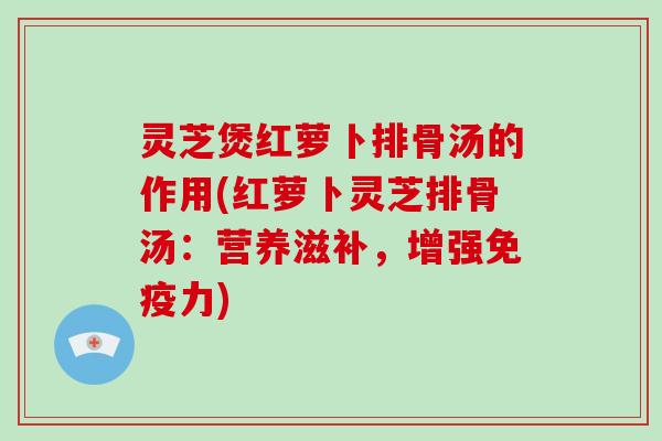 灵芝煲红萝卜排骨汤的作用(红萝卜灵芝排骨汤：营养滋补，增强免疫力)