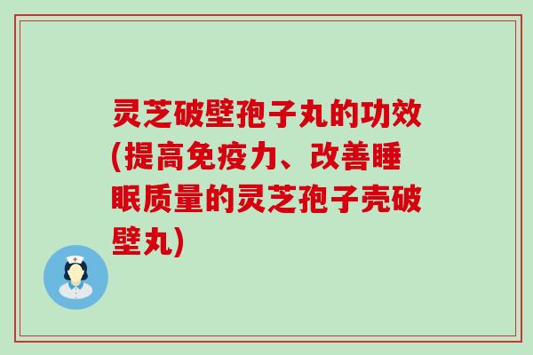 灵芝破壁孢子丸的功效(提高免疫力、改善质量的灵芝孢子壳破壁丸)