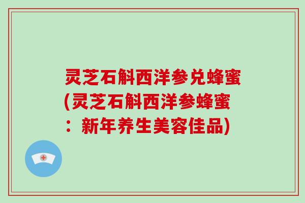 灵芝石斛西洋参兑蜂蜜(灵芝石斛西洋参蜂蜜：新年养生美容佳品)