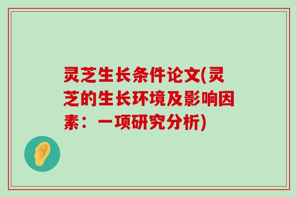 灵芝生长条件论文(灵芝的生长环境及影响因素：一项研究分析)