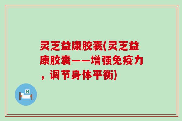 灵芝益康胶囊(灵芝益康胶囊——增强免疫力，调节身体平衡)