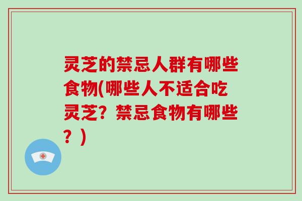 灵芝的禁忌人群有哪些食物(哪些人不适合吃灵芝？禁忌食物有哪些？)