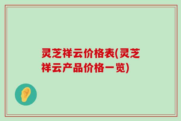 灵芝祥云价格表(灵芝祥云产品价格一览)