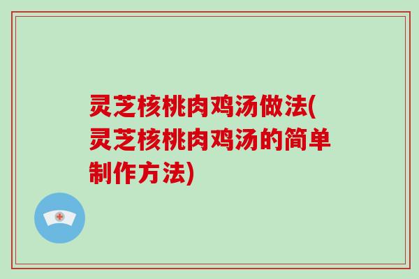 灵芝核桃肉鸡汤做法(灵芝核桃肉鸡汤的简单制作方法)